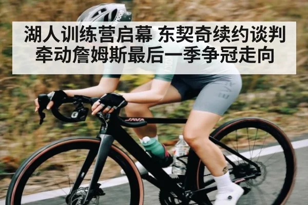 湖人训练营启幕 东契奇续约谈判牵动詹姆斯最后一季争冠走向