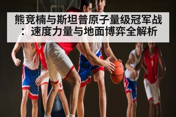 熊竞楠与斯坦普原子量级冠军战：速度力量与地面博弈全解析