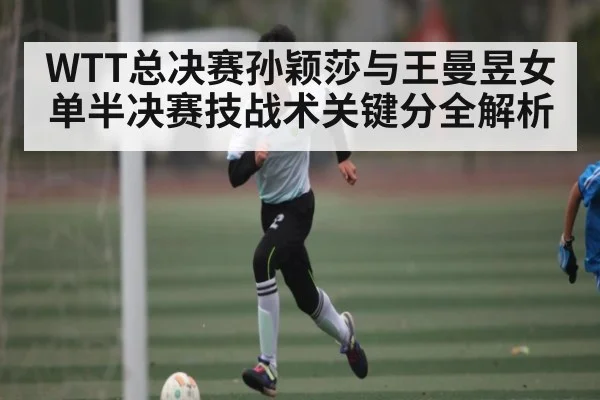 WTT总决赛孙颖莎与王曼昱女单半决赛技战术关键分全解析