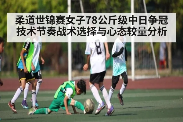柔道世锦赛女子78公斤级中日争冠技术节奏战术选择与心态较量分析