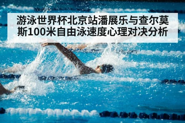 游泳世界杯北京站潘展乐与查尔莫斯100米自由泳速度心理对决分析