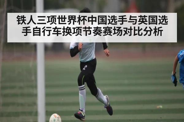铁人三项世界杯中国选手与英国选手自行车换项节奏赛场对比分析