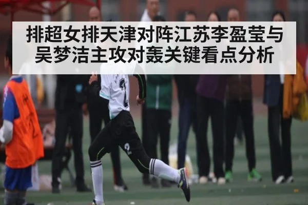 排超女排天津对阵江苏李盈莹与吴梦洁主攻对轰关键看点分析